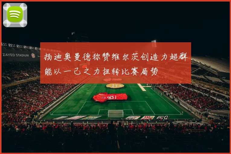 扬迪奥曼德称赞维尔茨创造力超群能以一己之力扭转比赛局势