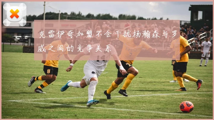 克雷伊奇加盟不会干扰杨瀚森与罗威之间的竞争关系