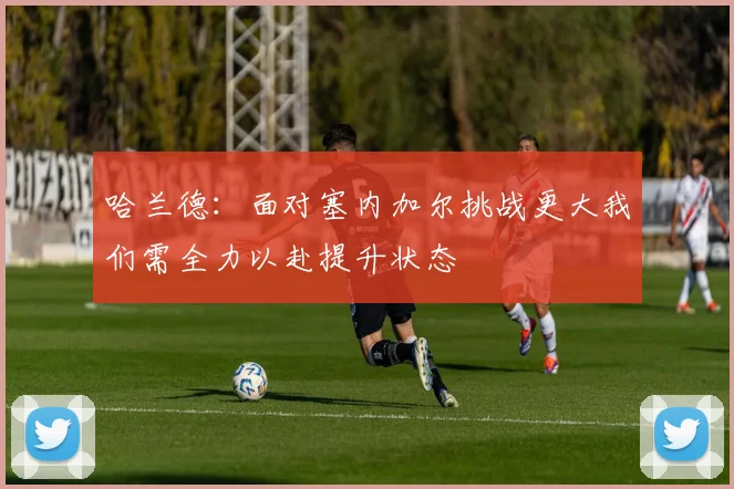 哈兰德：面对塞内加尔挑战更大我们需全力以赴提升状态