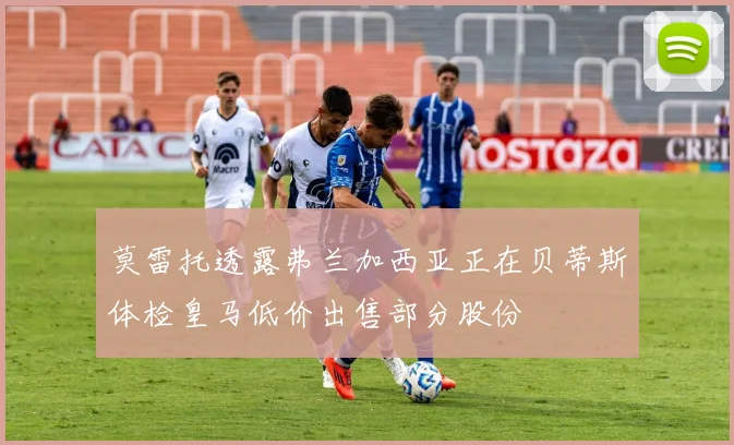 莫雷托透露弗兰加西亚正在贝蒂斯体检皇马低价出售部分股份