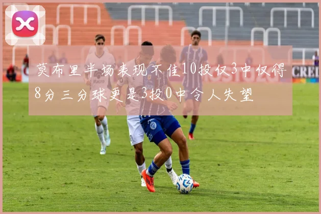 莫布里半场表现不佳10投仅3中仅得8分三分球更是3投0中令人失望