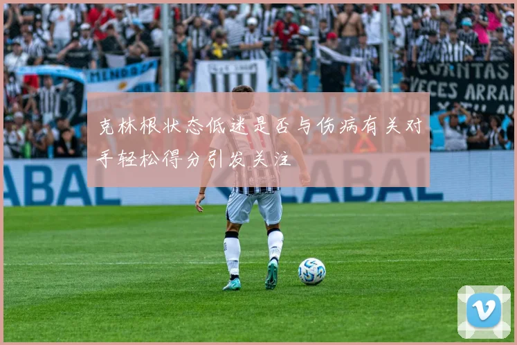 克林根状态低迷是否与伤病有关对手轻松得分引发关注