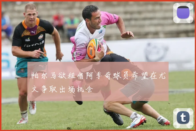 帕尔马欲租借阿季奇球员希望在尤文争取出场机会
