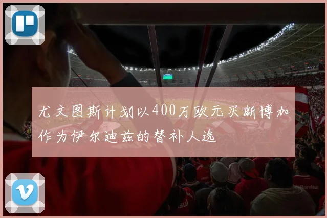 尤文图斯计划以400万欧元买断博加作为伊尔迪兹的替补人选