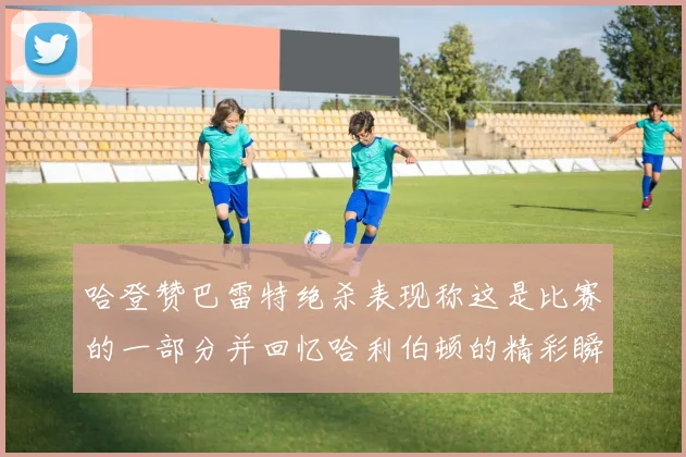 哈登赞巴雷特绝杀表现称这是比赛的一部分并回忆哈利伯顿的精彩瞬间
