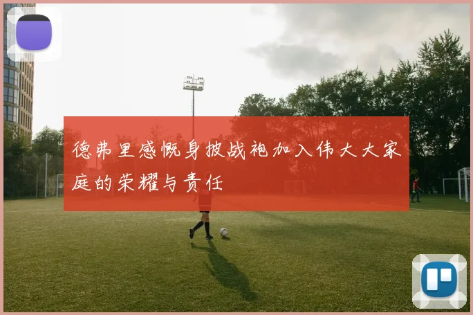 德弗里感慨身披战袍加入伟大大家庭的荣耀与责任
