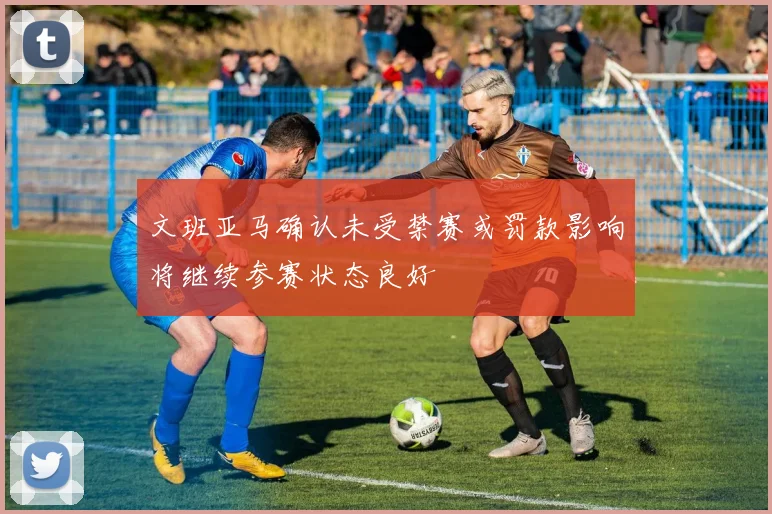 文班亚马确认未受禁赛或罚款影响将继续参赛状态良好