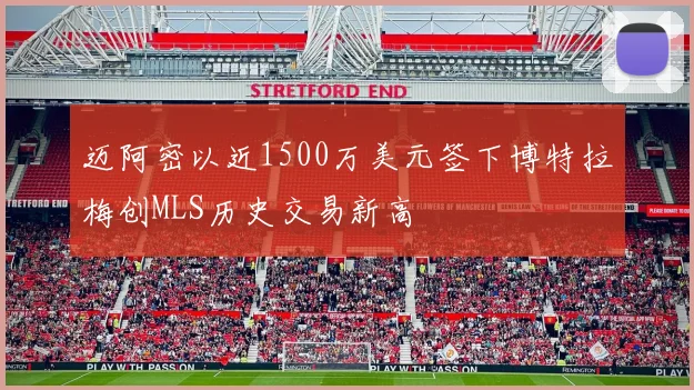 迈阿密以近1500万美元签下博特拉梅创MLS历史交易新高