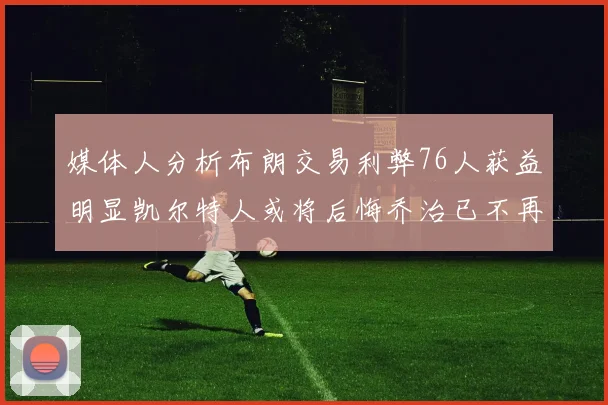 媒体人分析布朗交易利弊76人获益明显凯尔特人或将后悔乔治已不再巅峰