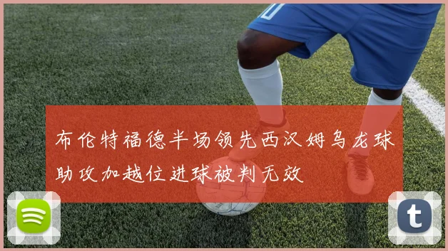 布伦特福德半场领先西汉姆乌龙球助攻加越位进球被判无效