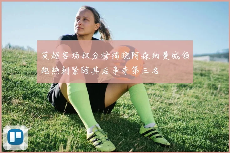英超客场积分榜揭晓阿森纳曼城领跑热刺紧随其后争夺第三名