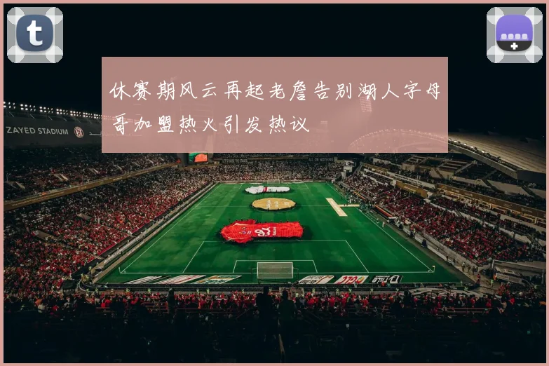 休赛期风云再起老詹告别湖人字母哥加盟热火引发热议