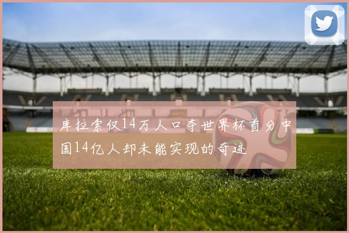 库拉索仅14万人口夺世界杯首分中国14亿人却未能实现的奇迹