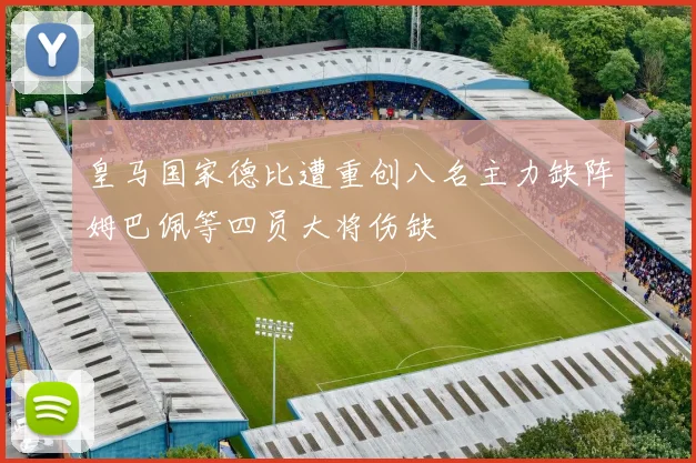 皇马国家德比遭重创八名主力缺阵姆巴佩等四员大将伤缺