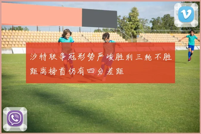 沙特联争冠形势严峻胜利三轮不胜距离榜首仍有四分差距
