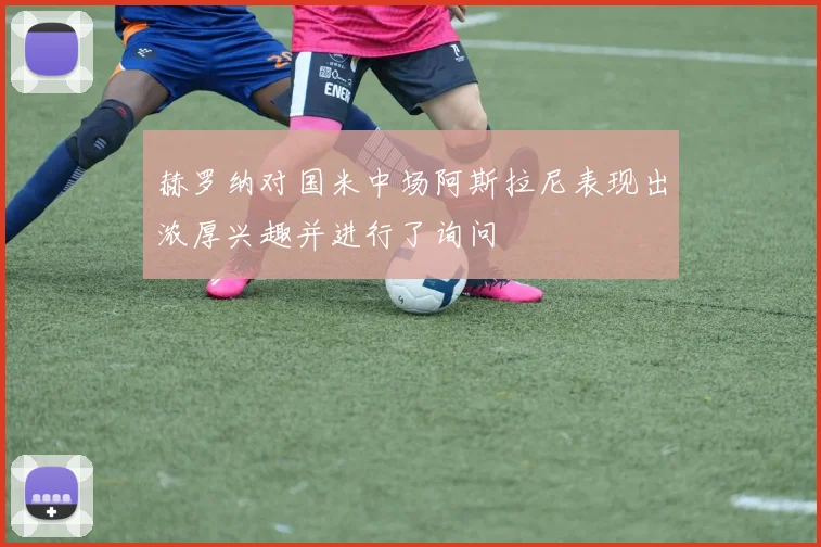 赫罗纳对国米中场阿斯拉尼表现出浓厚兴趣并进行了询问