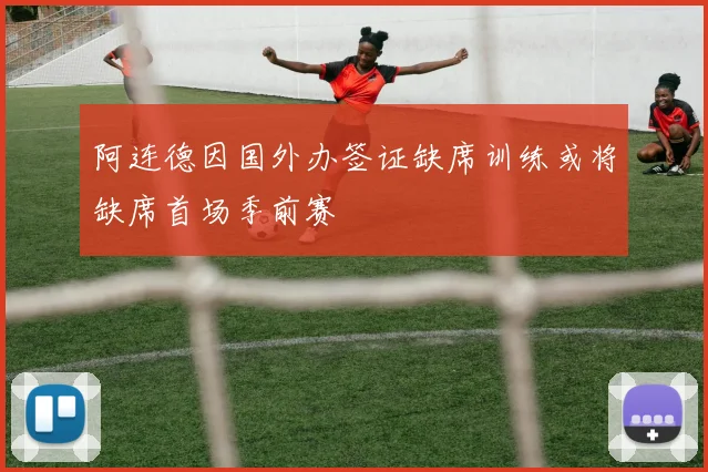 阿连德因国外办签证缺席训练或将缺席首场季前赛
