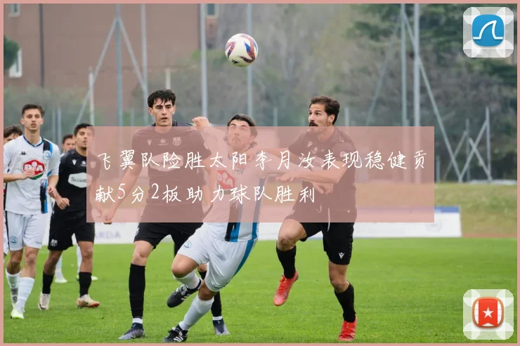 飞翼队险胜太阳李月汝表现稳健贡献5分2板助力球队胜利
