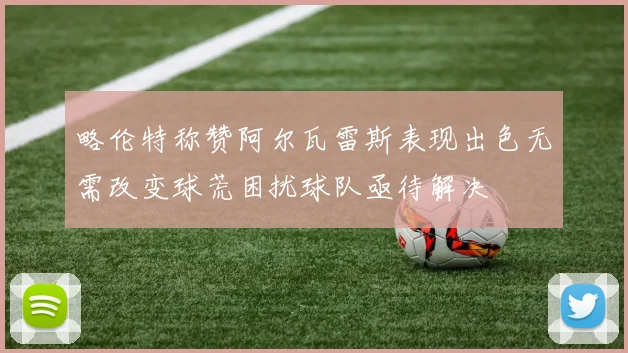 略伦特称赞阿尔瓦雷斯表现出色无需改变球荒困扰球队亟待解决