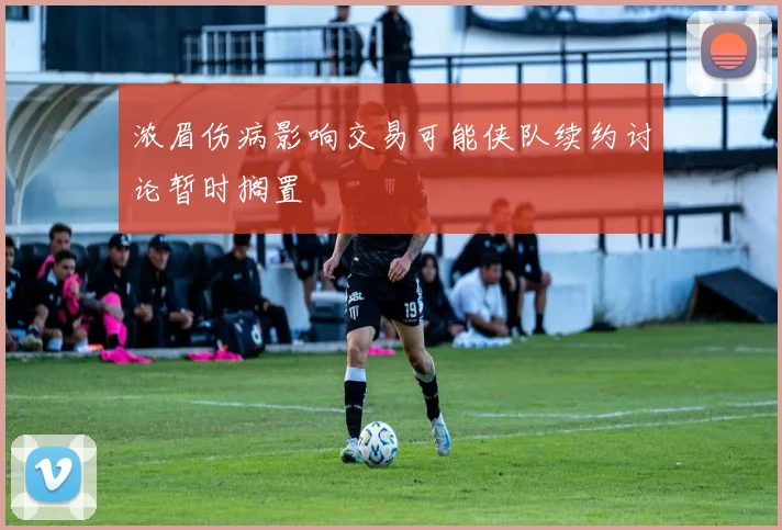浓眉伤病影响交易可能侠队续约讨论暂时搁置