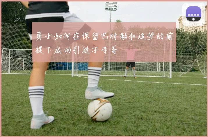 勇士如何在保留巴特勒和追梦的前提下成功引进字母哥