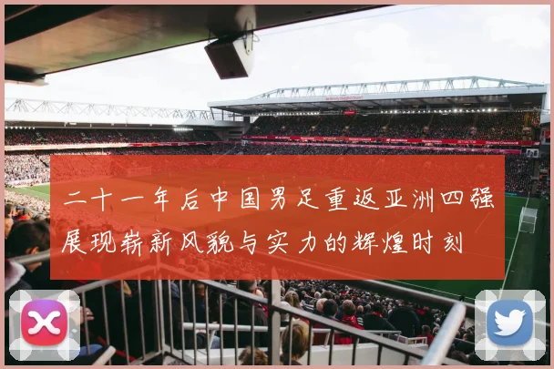 二十一年后中国男足重返亚洲四强展现崭新风貌与实力的辉煌时刻