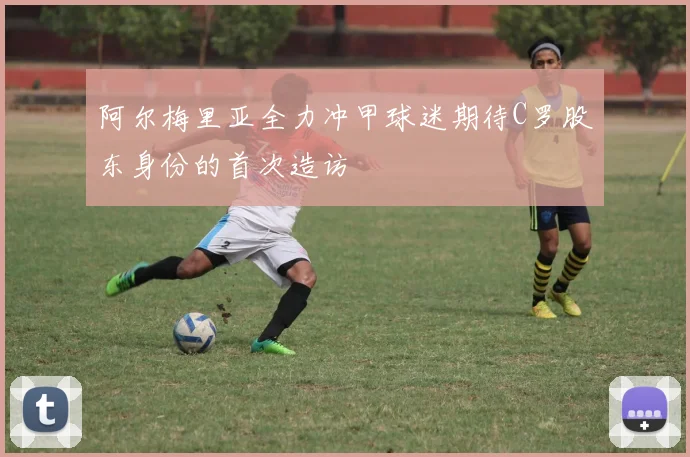 阿尔梅里亚全力冲甲球迷期待C罗股东身份的首次造访