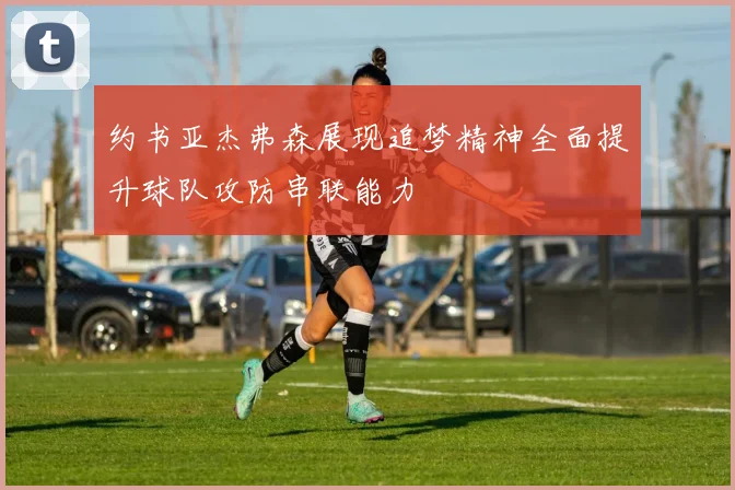 约书亚杰弗森展现追梦精神全面提升球队攻防串联能力