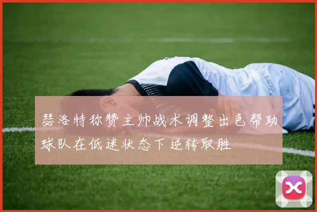 瑟洛特称赞主帅战术调整出色帮助球队在低迷状态下逆转取胜