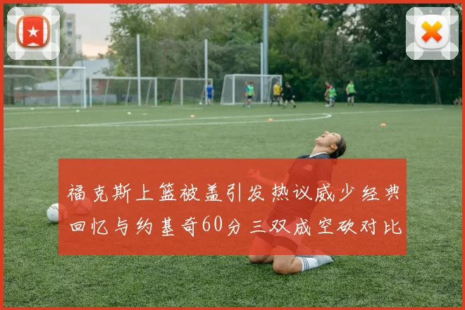 福克斯上篮被盖引发热议威少经典回忆与约基奇60分三双成空砍对比