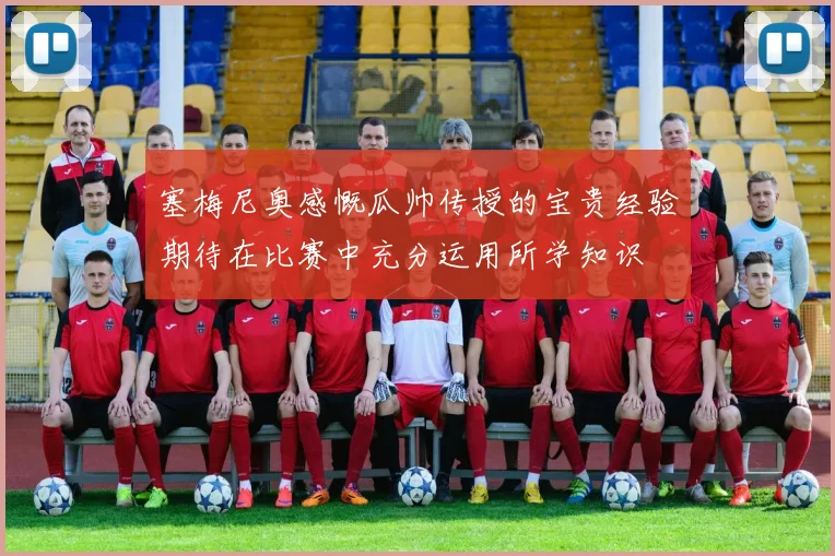 塞梅尼奥感慨瓜帅传授的宝贵经验期待在比赛中充分运用所学知识