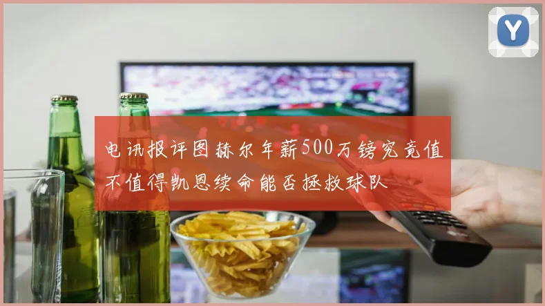 电讯报评图赫尔年薪500万镑究竟值不值得凯恩续命能否拯救球队