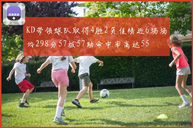 KD带领球队取得4胜2负佳绩近6场场均298分57板57助命中率高达55