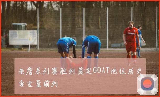 老詹系列赛胜利奠定GOAT地位历史含金量前列